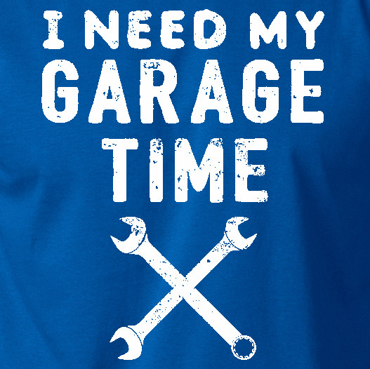 I NEED MY GARAGE TIME T-Shirt man cave mechanic relax funny humor manly hot rod gallery