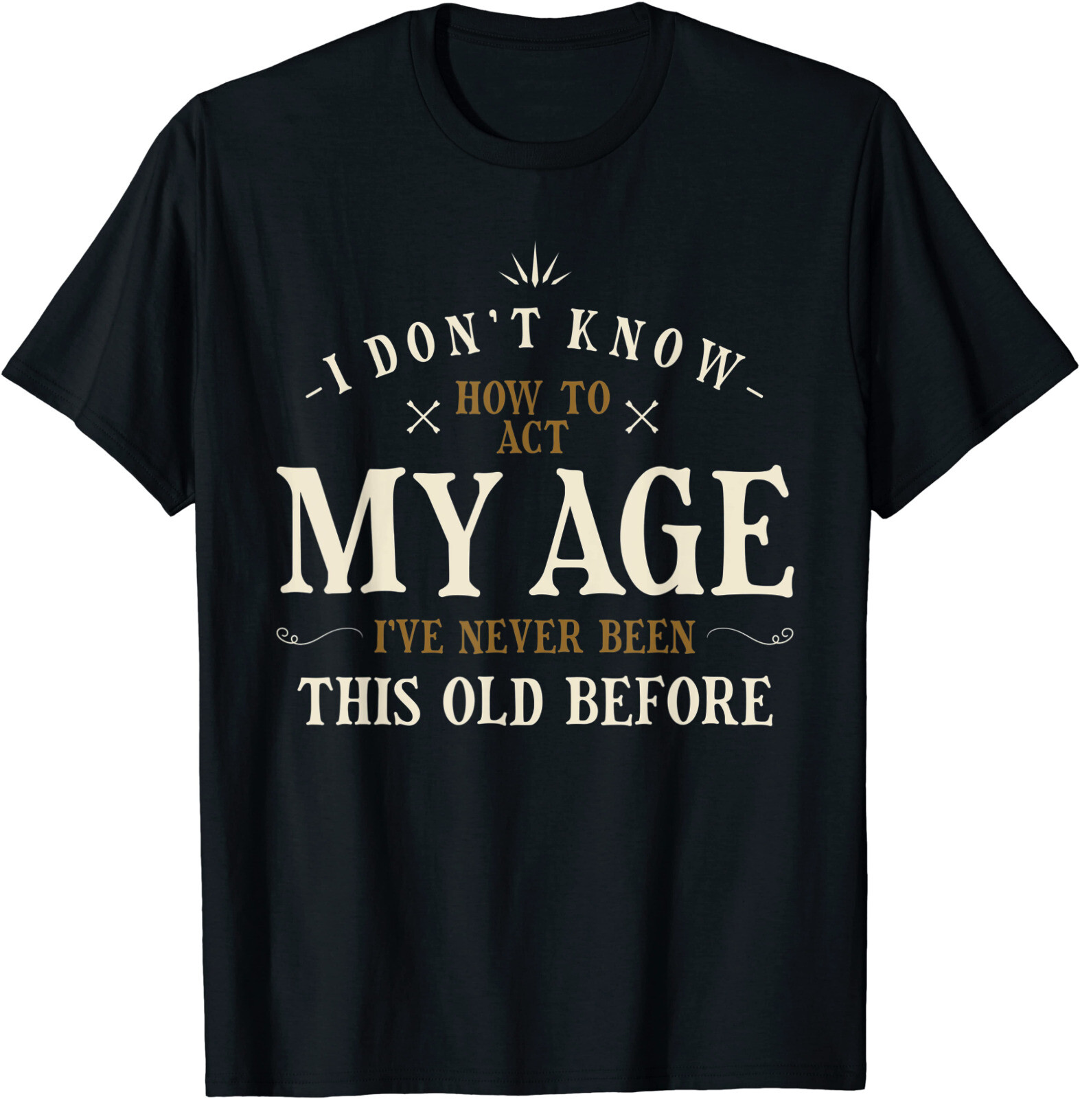 I Dont Know How To Act My Age Ive Never Been This Old Before T-Shirt Size S-3XL