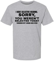 I Have Selective Hearing “Sorry You Weren’t Selected” Humor Gift Printed T-Shirt