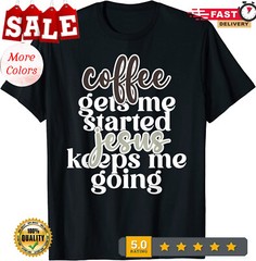 2025/Coffee Gets me Started Jesus Keeps Me Going Unisex T-Shirt