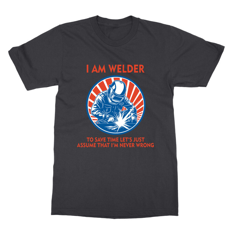 I’m a Welder Let’s Assume I’m Never Wrong Funny Unisex T-Shirt