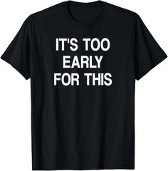 It’s Too Early For This Quote Size S – 5XL Gift For Friends