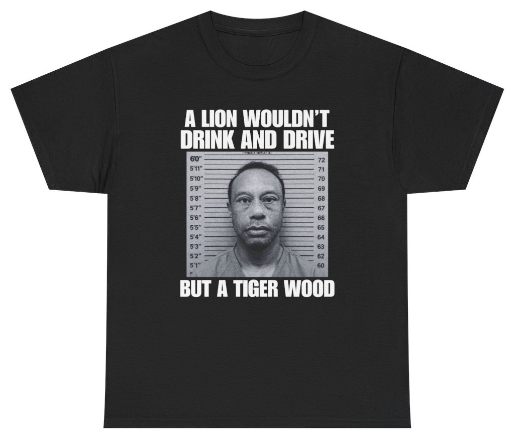 A Lion Wouldn’t Drink And Drive But A Tiger Wood Tee T Shirt Tee