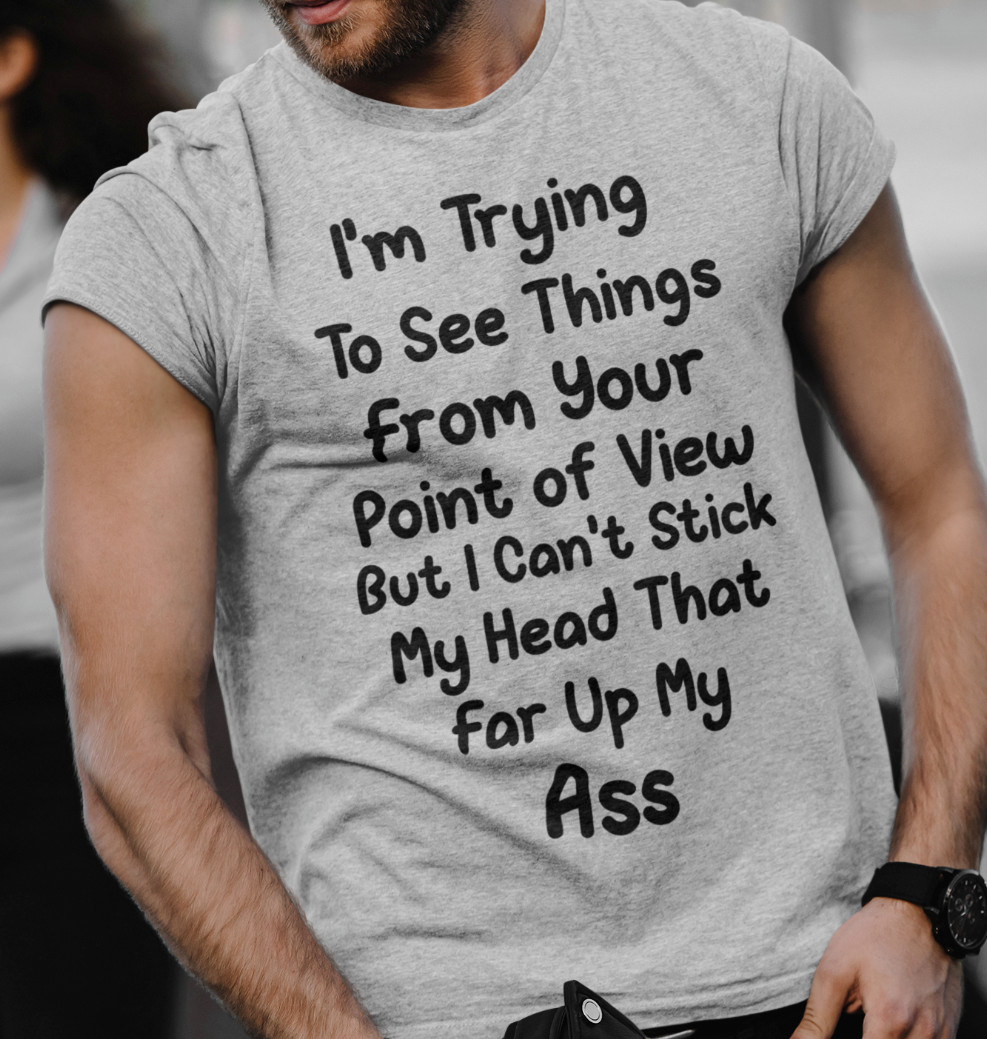 Funny Sarcastic T-shirt Trying To See Thing From Your Point Of View Rude Humor gallery
