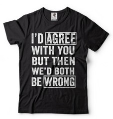 I Agree With You But Then We’d Both Be Wrong Sarcasm T shirt Humor Unisex Shirts