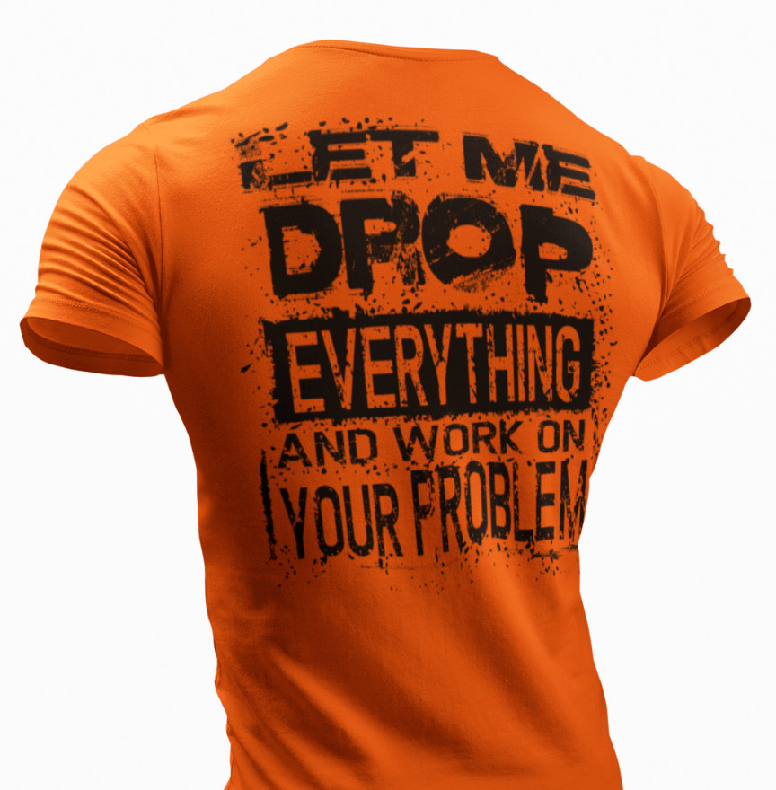 Let Me Drop Everything And Work On Your Problem, Sarcastic Shirt, Funny T-shirt