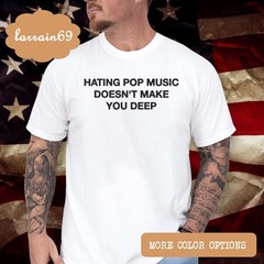 Hating Pop Music Doesn’t Make You Deep T-shirt