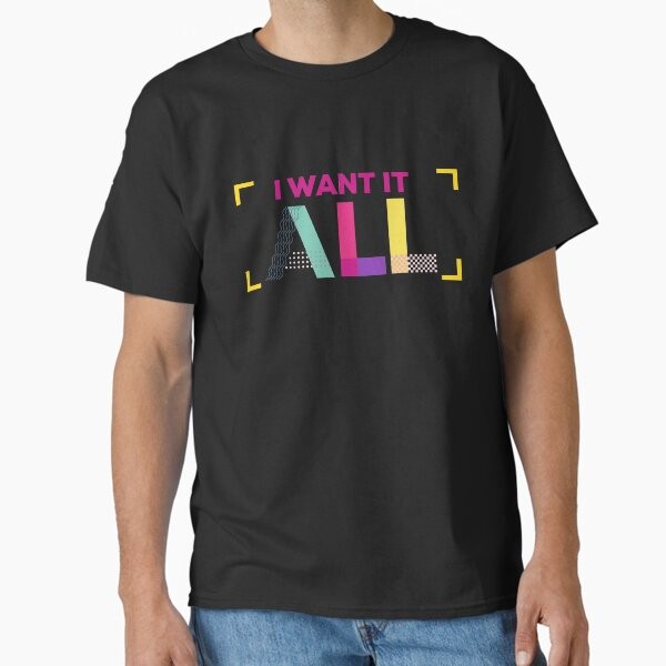 I want it all Retro 80’s 90’s Classic T-Shirt T-Shirt Made in US/AUS Size S-2XL