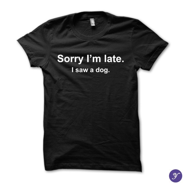 Sorry I'm late. I saw a dog tshirt - funny dog tshirt gallery