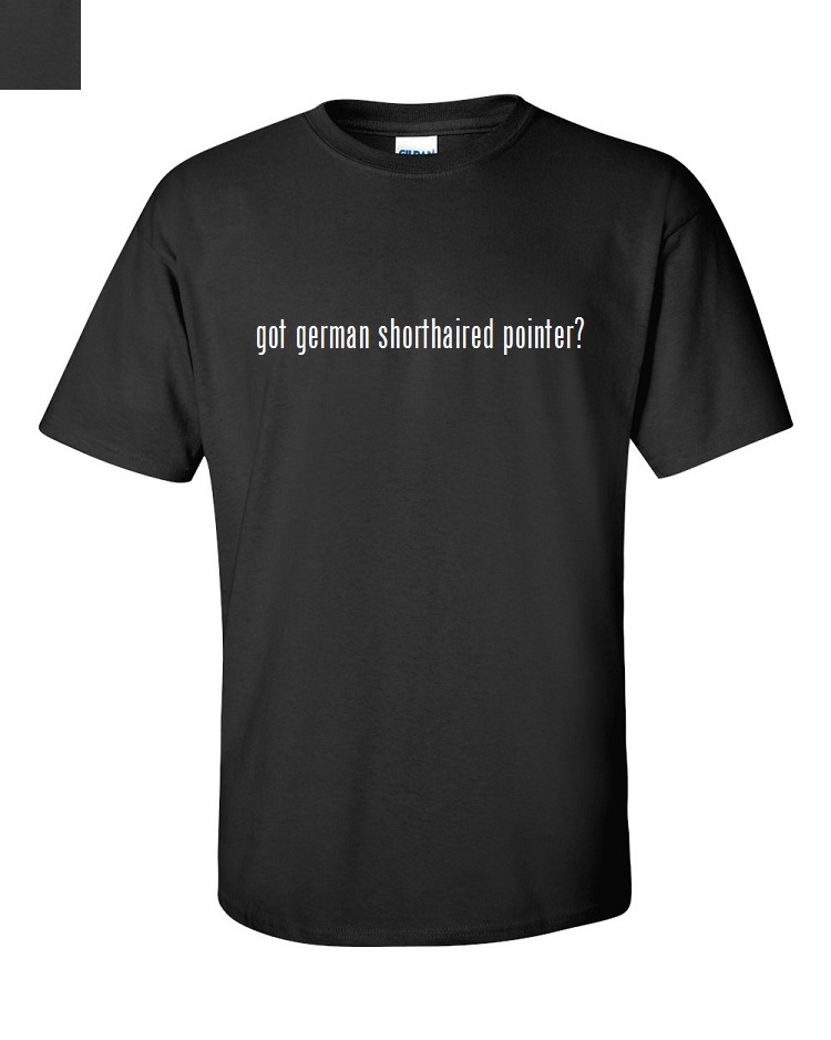 Got german shorthaired pointer? T-Shirt Shirt Black White Cotton S M L XL 2X 3XL