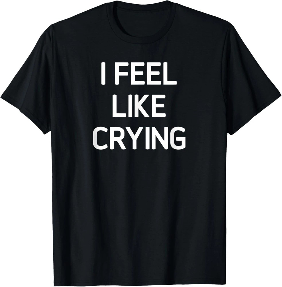 I Feel Like Crying Quote Size S – 5XL Gift For Friends
