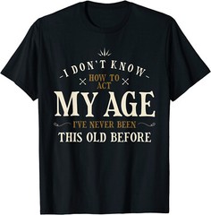I Dont Know How To Act My Age Ive Never Been This Old Before T-Shirt Size S-3XL
