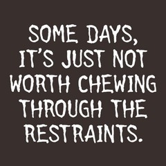 SOME DAYS, IT’S JUST NOT WORTH CHEWING THROUGH THE RESTRAINTS. T-SHIRT (WHI M…