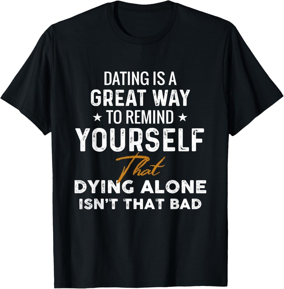 Dating is a great way to remind yourself that dying alone Gift Unisex T-Shirt