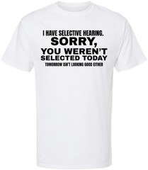 I Have Selective Hearing “Sorry You Weren’t Selected” Humor Gift Printed T-Shirt