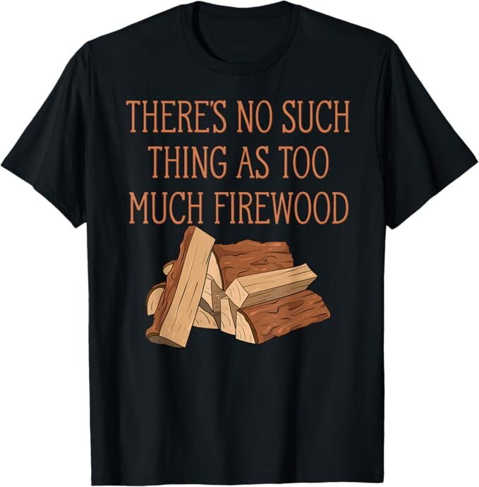 There’s No Such Thing As Too Much Firewood Funny Woodworker T-Shirt