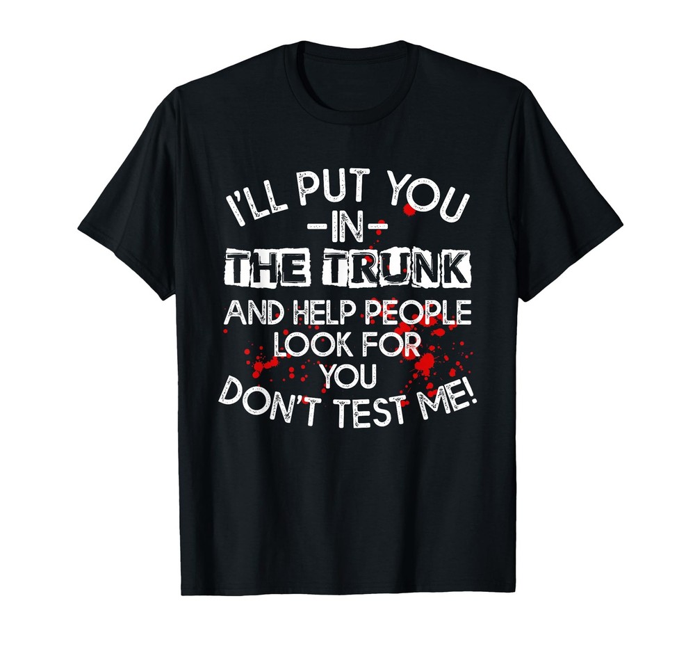 I’ll Put You in The Trunk and Help People Look for You Funny T-Shirt