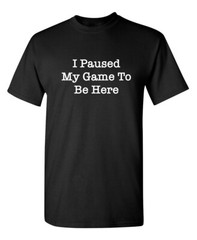 I Paused My Game To Be Here Sarcastic Humor Graphic Novelty Funny T Shirt