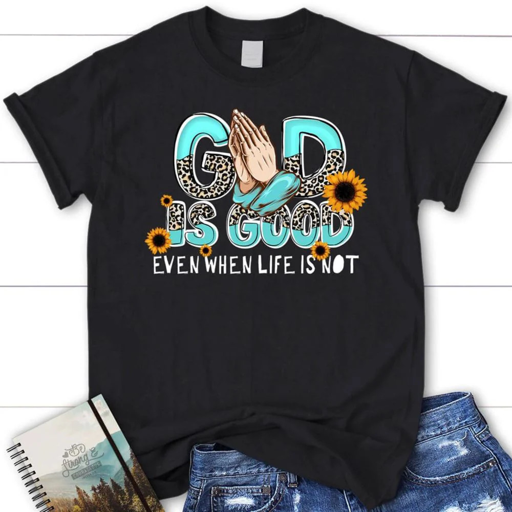 God Is Good Even When Life Is Not Black T-Shirt, Gift For Friends