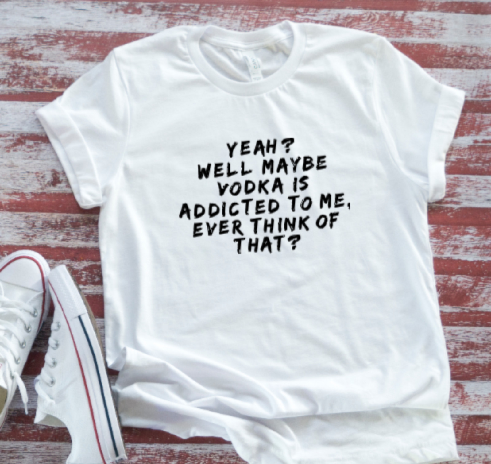 Yeah? Well Maybe Vodka is Addicted to Me, Ever Think of That? White T-shirt gallery