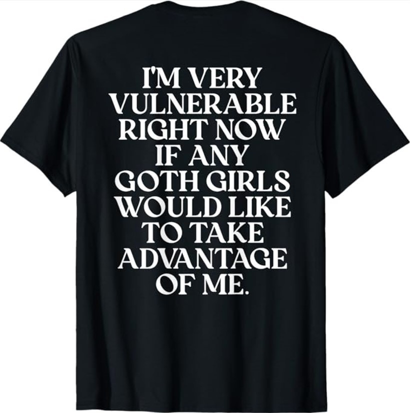 Im Very Vulnerable Right Now If Any Goth Girls Would Unisex (ON BACK) T-Shirt