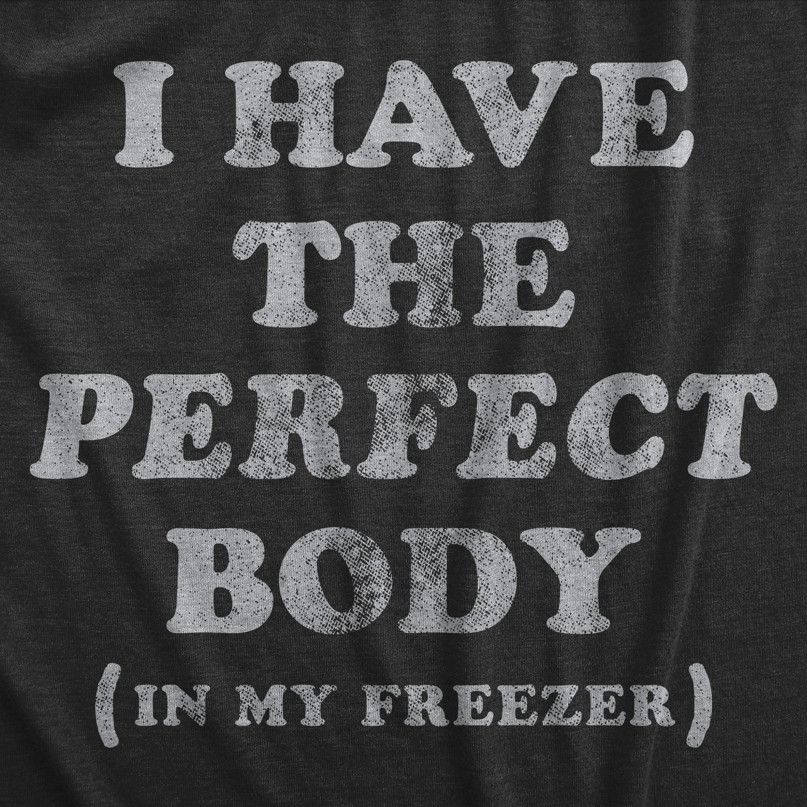 Mens I Have The Perfect Body In My Freezer T Shirt Funny Sarcastic True Crime gallery