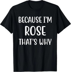 Because I’m Rose That’s Why Quote Size S – 5XL Gift For Friends
