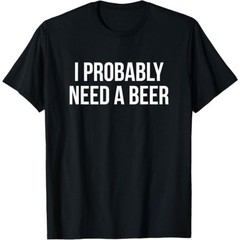 I Probably Need A Beer T-Shirt