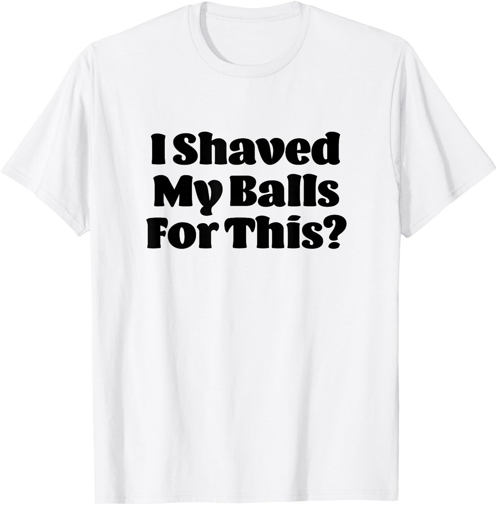 I Shaved My Balls For This? Funny Novelty T-Shirt