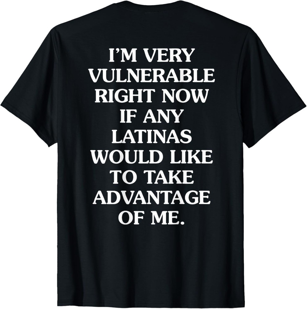 Im Very Vulnerable Right Now If Any Latinas Would Unisex (ON BACK) T-Shirt