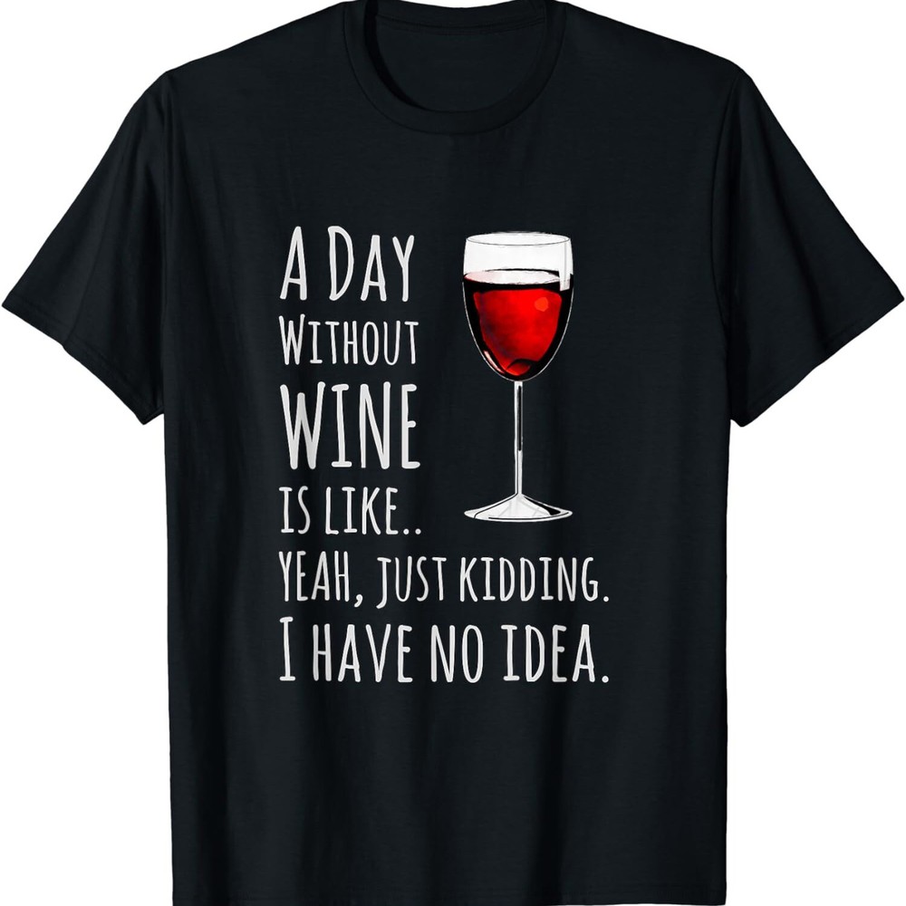Funny A Day Without Wine Is Like Just Kidding Wine Unisex Casua T-Shirt