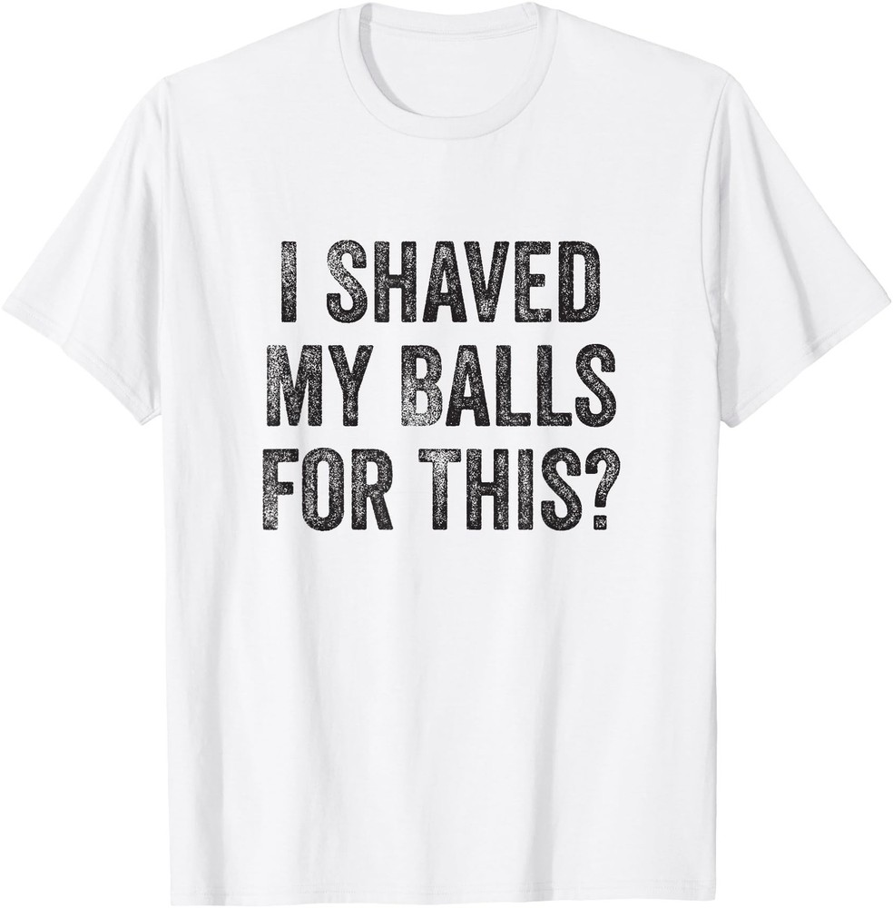 I Shaved My Balls For This Funny Gift T-Shirt