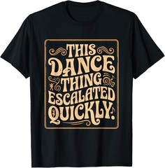 This Dance Thing Escalated Quickly Dance Quote T-Shirt UNISEX S-3XL