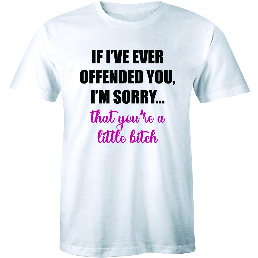 If I’ve Ever Offended You I’m Sorry That You’re A Little B*tch – Rude Mean Tee