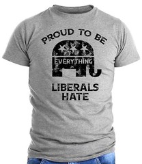 Proud To Be Everything Liberal Hates Political Satire Funny Proud Republican Tee
